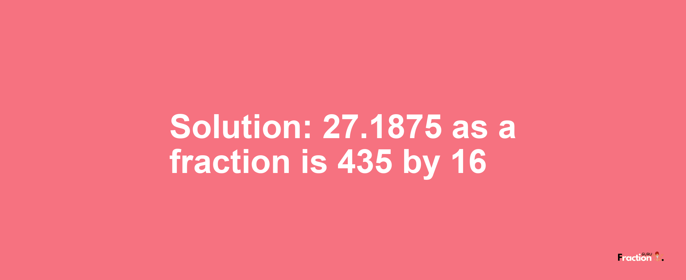 Solution:27.1875 as a fraction is 435/16